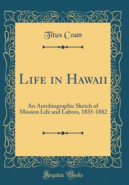 Life in Hawaii: An Autobiographic Sketch of Mission Life and Labors, 1835-1882 (Classic Reprint)