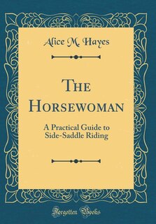 The Horsewoman: A Practical Guide to Side-Saddle Riding (Classic Reprint)