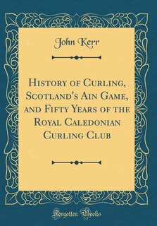 Front cover_History of Curling, Scotland's Ain Game, and Fifty Years of the Royal Caledonian Curling Club (Classic Reprint)