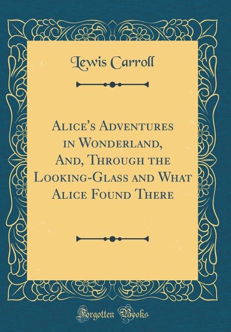 Alice's Adventures in Wonderland, And, Through the Looking-Glass and What Alice Found There (Classic Reprint)
