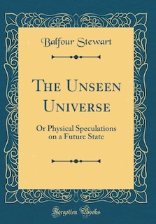 The Unseen Universe: Or Physical Speculations on a Future State (Classic Reprint)