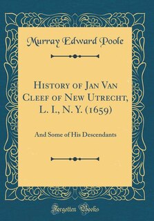 History of Jan Van Cleef of New Utrecht, L. I., N. Y. (1659): And Some of His Descendants (Classic Reprint)