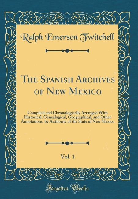 The Spanish Archives of New Mexico, Vol. 1: Compiled and Chronologically Arranged With Historical, Genealogical, Geographical, and Other Annota