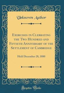 Exercises in Clebrating the Two Hundred and Fiftieth Anniversary of the Settlement of Cambridge: Held December 28, 1880 (Classic Reprint)