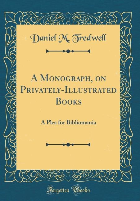 A Monograph, on Privately-Illustrated Books: A Plea for Bibliomania (Classic Reprint)