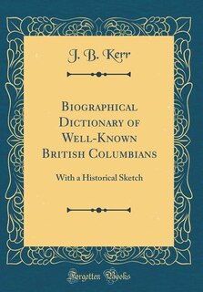 Biographical Dictionary of Well-Known British Columbians: With a Historical Sketch (Classic Reprint)