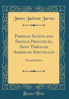 Parisian Sights and French Principles, Seen Through American Spectacles: Second Series (Classic Reprint)