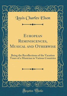 European Reminiscences, Musical and Otherwise: Being the Recollections of the Vacation Tours of a Musician in Various Countries (Classic Reprint)