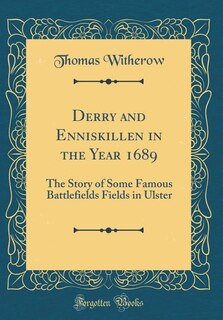 Derry and Enniskillen in the Year 1689: The Story of Some Famous Battlefields Fields in Ulster (Classic Reprint)