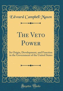The Veto Power: Its Origin, Development, and Function in the Government of the United States (Classic Reprint)