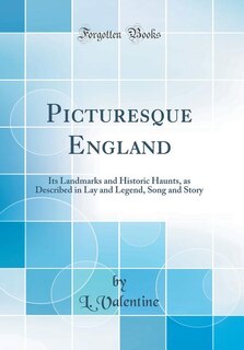 Picturesque England: Its Landmarks and Historic Haunts, as Described in Lay and Legend, Song and Story (Classic Reprint)