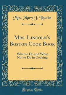 Mrs. Lincoln's Boston Cook Book: What to Do and What Not to Do in Cooking (Classic Reprint)