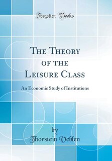 The Theory of the Leisure Class: An Economic Study of Institutions (Classic Reprint)