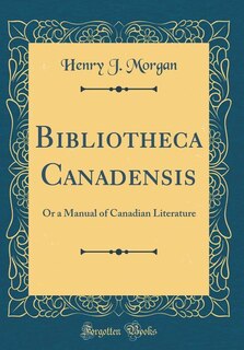 Bibliotheca Canadensis: Or a Manual of Canadian Literature (Classic Reprint)