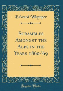 Scrambles Amongst the Alps in the Years 1860-'69 (Classic Reprint)
