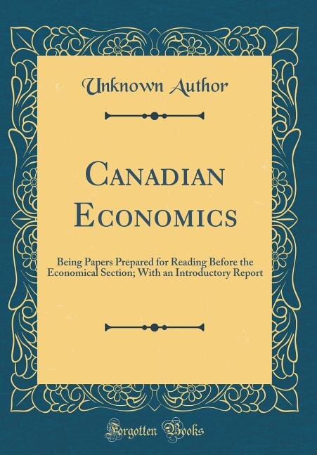 Canadian Economics: Being Papers Prepared for Reading Before the Economical Section; With an Introductory Report (Class