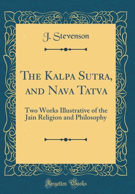 The Kalpa Sutra, and Nava Tatva: Two Works Illustrative of the Jain Religion and Philosophy (Classic Reprint)
