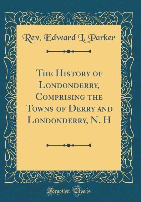 The History of Londonderry, Comprising the Towns of Derry and Londonderry, N. H (Classic Reprint)