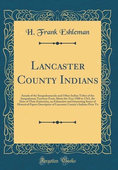 Lancaster County Indians: Annals of the Susquehannocks and Other Indian Tribes of the Susquehanna Territory From About the Ye