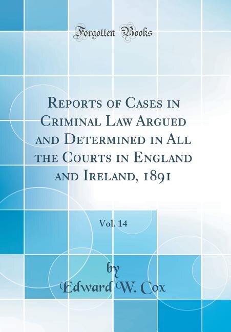 Reports of Cases in Criminal Law Argued and Determined in All the Courts in England and Ireland, 1891, Vol. 14 (Classic Reprint)