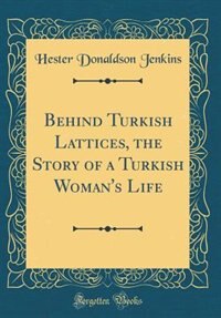 Front cover_Behind Turkish Lattices, the Story of a Turkish Woman's Life (Classic Reprint)