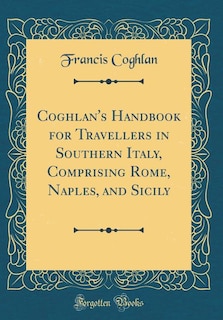 Coghlan's Handbook for Travellers in Southern Italy, Comprising Rome, Naples, and Sicily (Classic Reprint)