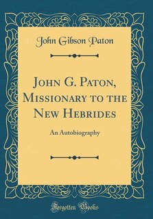 John G. Paton, Missionary to the New Hebrides: An Autobiography (Classic Reprint)