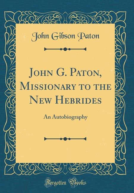 John G. Paton, Missionary to the New Hebrides: An Autobiography (Classic Reprint)
