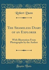 The Shameless Diary of an Explorer: With Illustration From Photographs by the Author (Classic Reprint)
