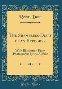 The Shameless Diary of an Explorer: With Illustration From Photographs by the Author (Classic Reprint)