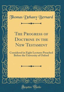 The Progress of Doctrine in the New Testament: Considered in Eight Lectures Preached Before the University of Oxford (Classic Reprint)