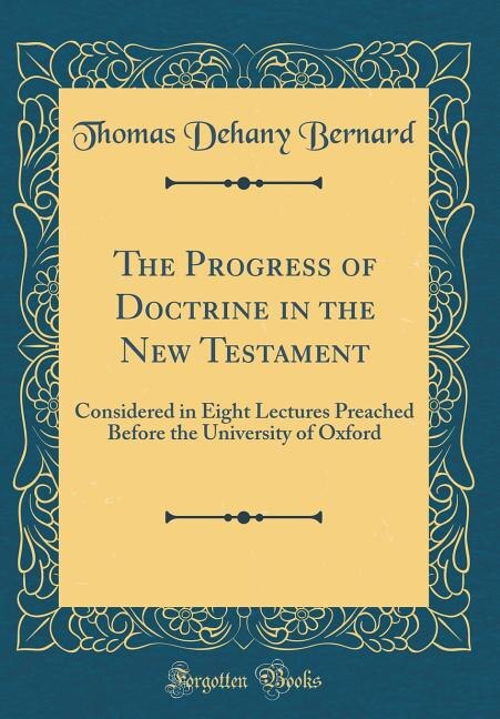 The Progress of Doctrine in the New Testament: Considered in Eight Lectures Preached Before the University of Oxford (Classic Reprint)