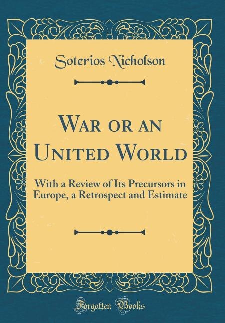 War or an United World: With a Review of Its Precursors in Europe, a Retrospect and Estimate (Classic Reprint)