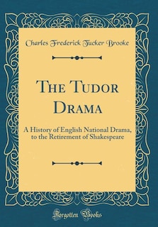 The Tudor Drama: A History of English National Drama, to the Retirement of Shakespeare (Classic Reprint)