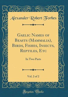 Gaelic Names of Beasts (Mammalia), Birds, Fishes, Insects, Reptiles, Etc, Vol. 2 of 2: In Two Parts (Classic Reprint)