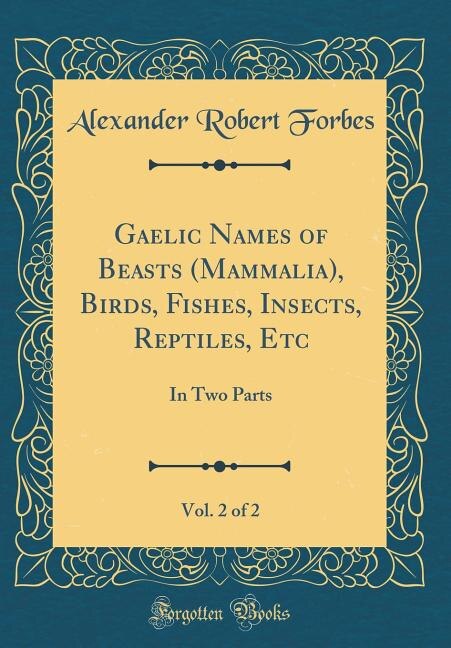 Gaelic Names of Beasts (Mammalia), Birds, Fishes, Insects, Reptiles, Etc, Vol. 2 of 2: In Two Parts (Classic Reprint)