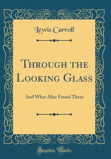 Through the Looking Glass: And What Alice Found There (Classic Reprint)