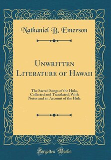 Unwritten Literature of Hawaii: The Sacred Songs of the Hula, Collected and Translated, With Notes and an Account of the Hula (Clas