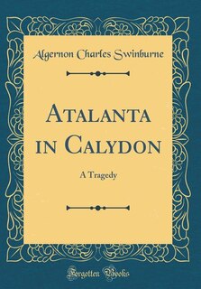 Atalanta in Calydon: A Tragedy (Classic Reprint)