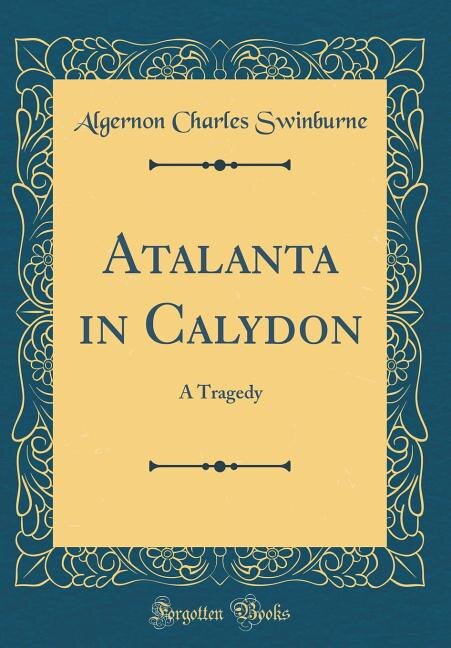 Atalanta in Calydon: A Tragedy (Classic Reprint)