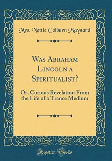 Was Abraham Lincoln a Spiritualist?: Or, Curious Revelation From the Life of a Trance Medium (Classic Reprint)