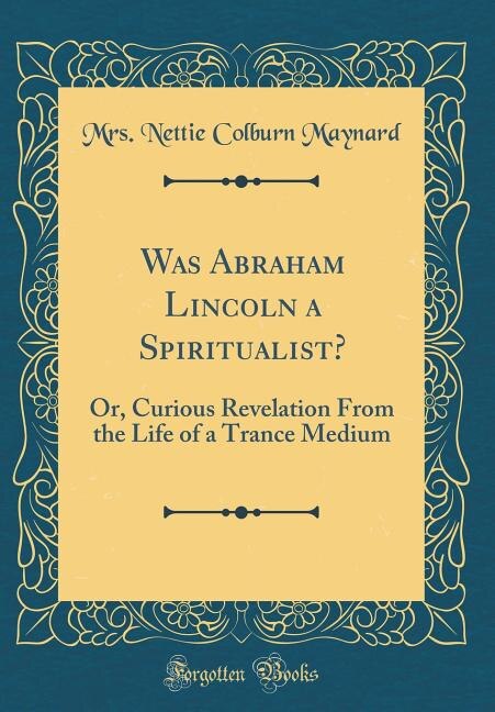 Was Abraham Lincoln a Spiritualist?: Or, Curious Revelation From the Life of a Trance Medium (Classic Reprint)