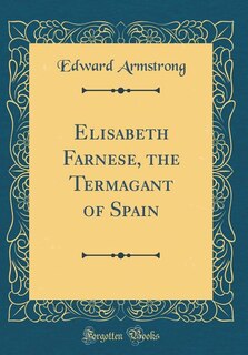 Elisabeth Farnese, the Termagant of Spain (Classic Reprint)