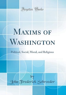 Maxims of Washington: Political, Social, Moral, and Religious (Classic Reprint)