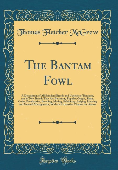 The Bantam Fowl: A Description of All Standard Breeds and Varieties of Bantams, and of New Breeds That Are Becoming