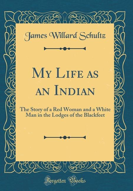 My Life as an Indian: The Story of a Red Woman and a White Man in the Lodges of the Blackfeet (Classic Reprint)