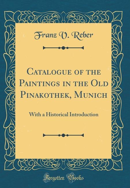 Catalogue of the Paintings in the Old Pinakothek, Munich: With a Historical Introduction (Classic Reprint)