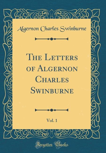 The Letters of Algernon Charles Swinburne, Vol. 1 (Classic Reprint)