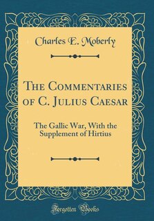 The Commentaries of C. Julius Caesar: The Gallic War, With the Supplement of Hirtius (Classic Reprint)
