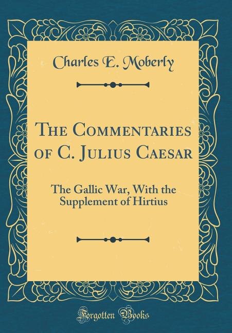 The Commentaries of C. Julius Caesar: The Gallic War, With the Supplement of Hirtius (Classic Reprint)